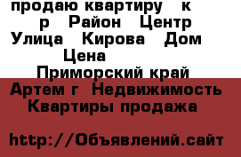 продаю квартиру 2-к 2200000р › Район ­ Центр › Улица ­ Кирова › Дом ­ 60 › Цена ­ 2 200 000 - Приморский край, Артем г. Недвижимость » Квартиры продажа   